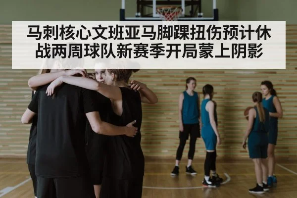 马刺核心文班亚马脚踝扭伤预计休战两周球队新赛季开局蒙上阴影