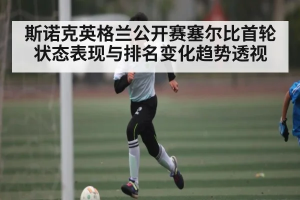 斯诺克英格兰公开赛塞尔比首轮状态表现与排名变化趋势透视