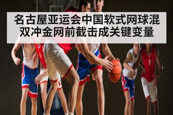 名古屋亚运会中国软式网球混双冲金网前截击成关键变量