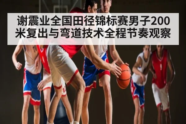 谢震业全国田径锦标赛男子200米复出与弯道技术全程节奏观察