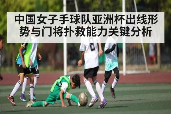 中国女子手球队亚洲杯出线形势与门将扑救能力关键分析