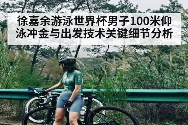 徐嘉余游泳世界杯男子100米仰泳冲金与出发技术关键细节分析