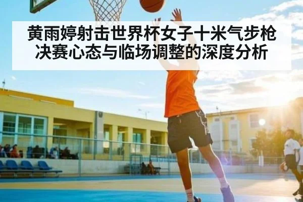 黄雨婷射击世界杯女子十米气步枪决赛心态与临场调整的深度分析