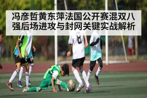 冯彦哲黄东萍法国公开赛混双八强后场进攻与封网关键实战解析
