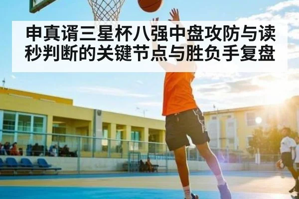 申真谞三星杯八强中盘攻防与读秒判断的关键节点与胜负手复盘